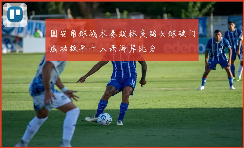 国安角球战术奏效林良铭头球破门成功扳平十人西海岸比分
