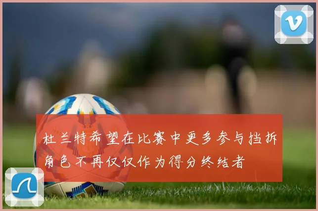 杜兰特希望在比赛中更多参与挡拆角色不再仅仅作为得分终结者