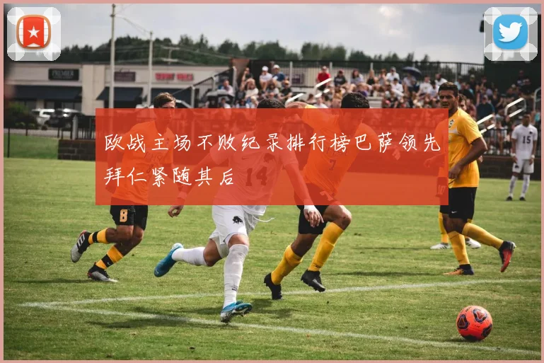 欧战主场不败纪录排行榜巴萨领先拜仁紧随其后