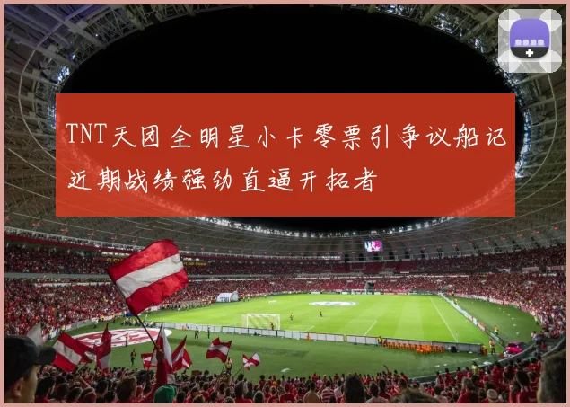 TNT天团全明星小卡零票引争议船记近期战绩强劲直逼开拓者
