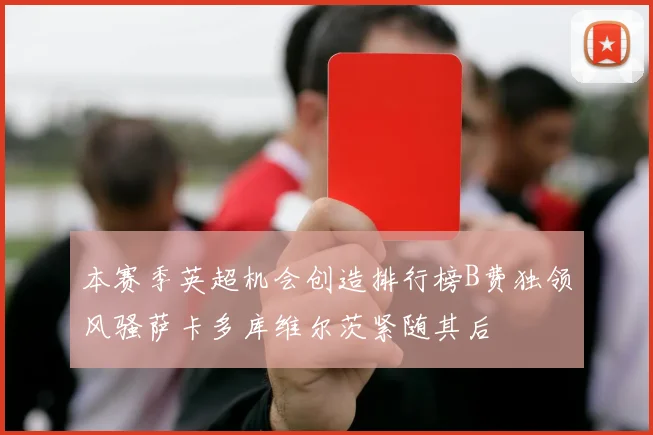 本赛季英超机会创造排行榜B费独领风骚萨卡多库维尔茨紧随其后