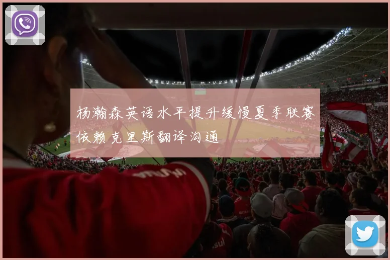 杨瀚森英语水平提升缓慢夏季联赛依赖克里斯翻译沟通
