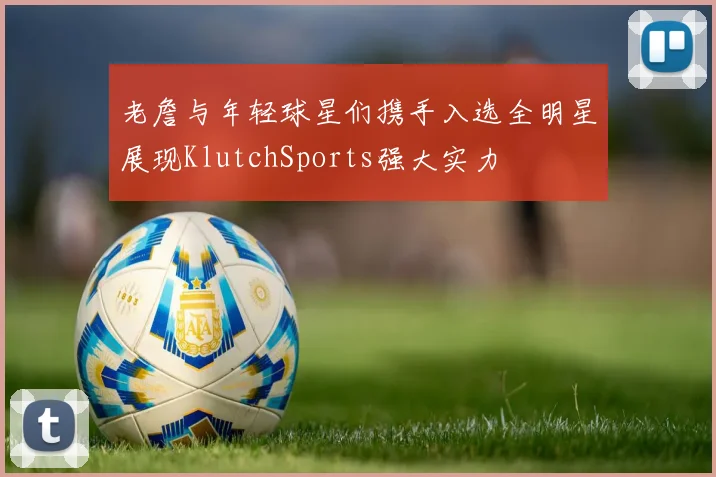 老詹与年轻球星们携手入选全明星展现KlutchSports强大实力