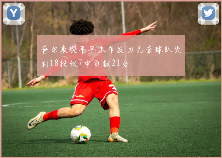 普尔表现平平末节发力无奈球队失利18投仅7中贡献21分
