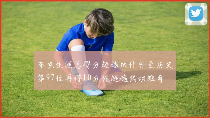 布克生涯总得分超越纳什升至历史第97位再得10分将超越武切维奇