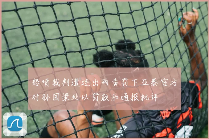 怒喷裁判遭连出两黄罚下亚泰官方对孙国梁处以罚款和通报批评