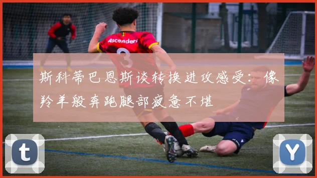 斯科蒂巴恩斯谈转换进攻感受：像羚羊般奔跑腿部疲惫不堪