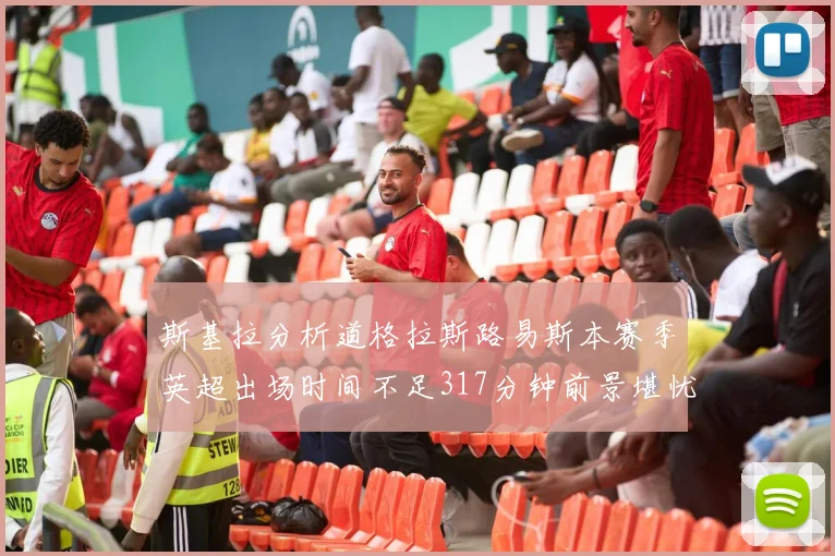 斯基拉分析道格拉斯路易斯本赛季英超出场时间不足317分钟前景堪忧