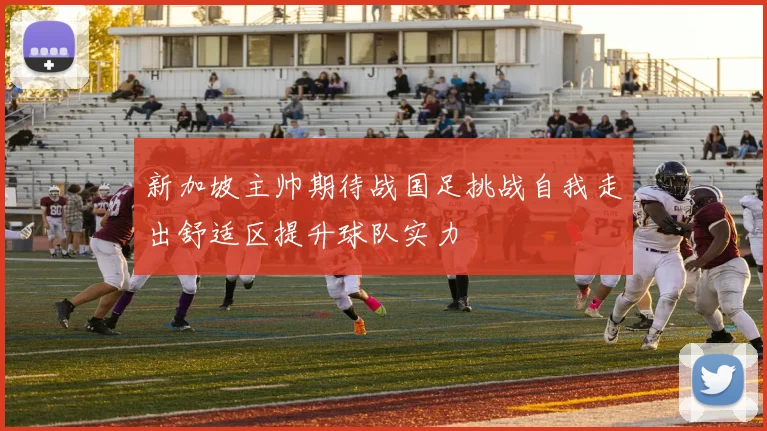 新加坡主帅期待战国足挑战自我走出舒适区提升球队实力