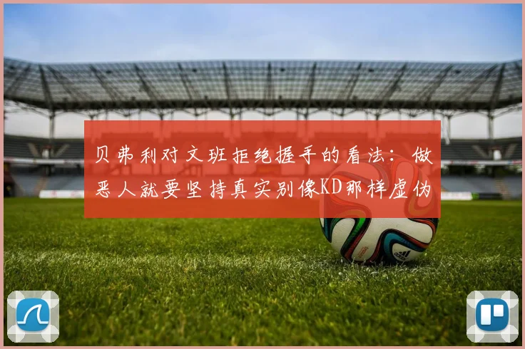 贝弗利对文班拒绝握手的看法：做恶人就要坚持真实别像KD那样虚伪