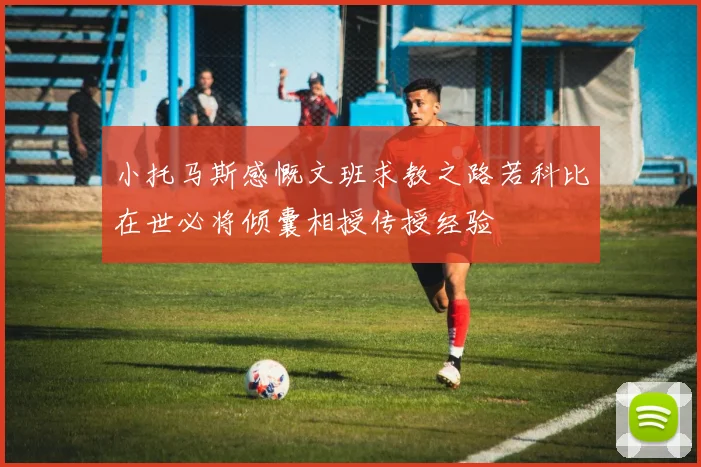 小托马斯感慨文班求教之路若科比在世必将倾囊相授传授经验