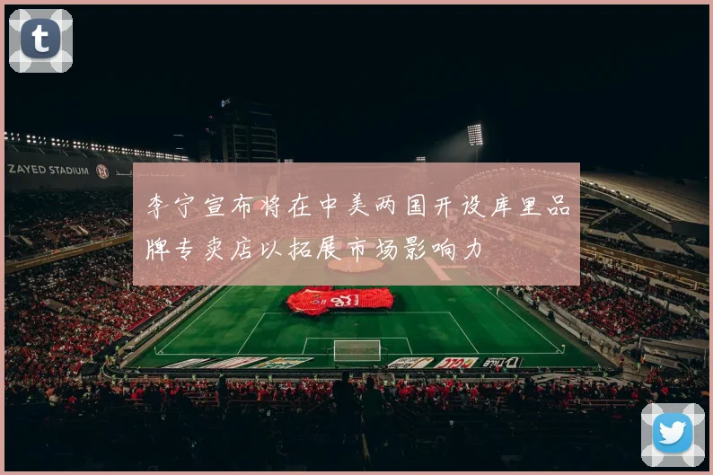 李宁宣布将在中美两国开设库里品牌专卖店以拓展市场影响力