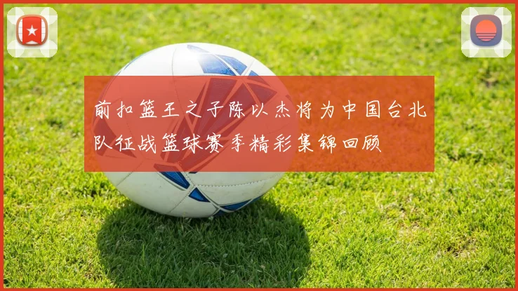 前扣篮王之子陈以杰将为中国台北队征战篮球赛季精彩集锦回顾