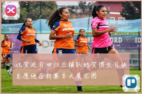 祝贺近日回归三镇队的贺惯生日快乐愿他在新赛季大展宏图