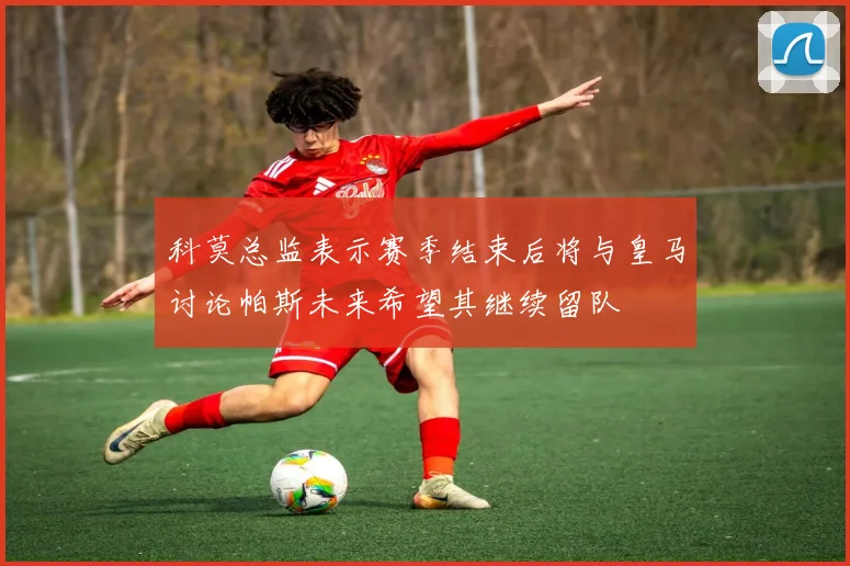 科莫总监表示赛季结束后将与皇马讨论帕斯未来希望其继续留队