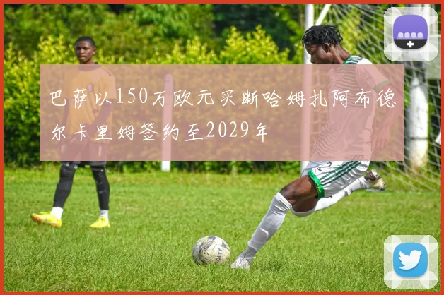 巴萨以150万欧元买断哈姆扎阿布德尔卡里姆签约至2029年