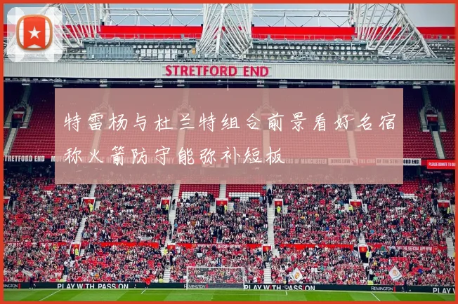 特雷杨与杜兰特组合前景看好名宿称火箭防守能弥补短板