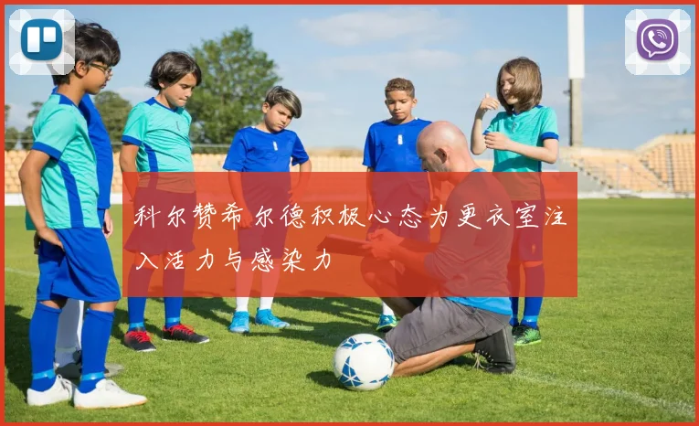 科尔赞希尔德积极心态为更衣室注入活力与感染力