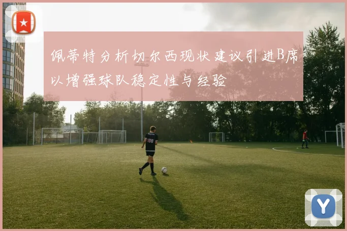 佩蒂特分析切尔西现状建议引进B席以增强球队稳定性与经验